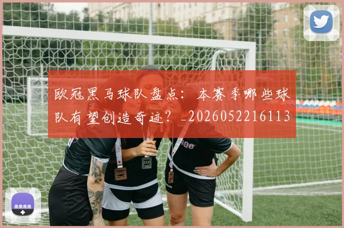 欧冠黑马球队盘点：本赛季哪些球队有望创造奇迹？_20260522161138