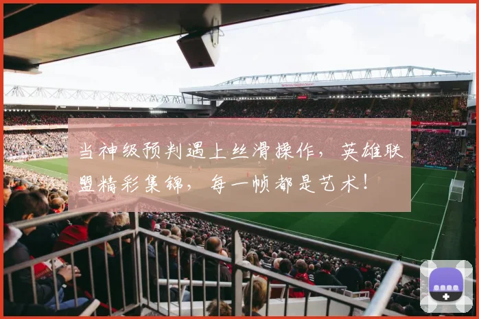 当神级预判遇上丝滑操作，英雄联盟精彩集锦，每一帧都是艺术！