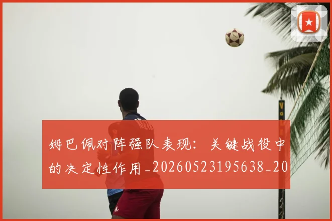 姆巴佩对阵强队表现:关键战役中的决定性作用_20260523195638_20260609132757
