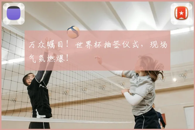 万众瞩目！世界杯抽签仪式，现场气氛燃爆！