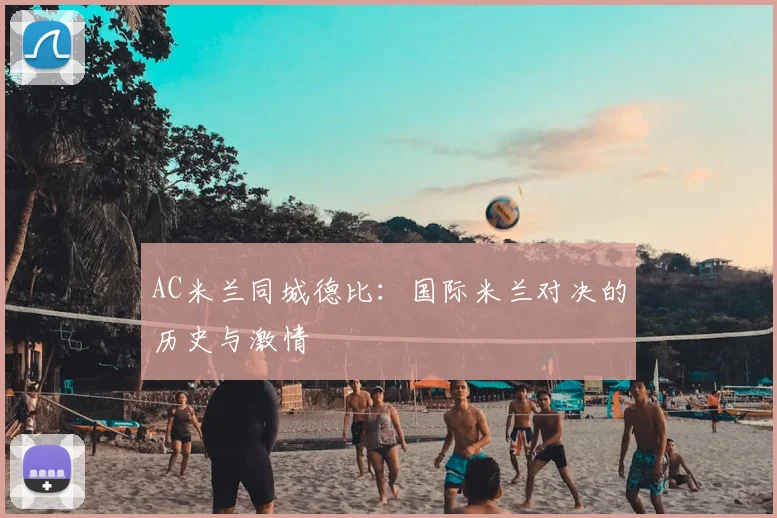 AC米兰同城德比:国际米兰对决的历史与激情