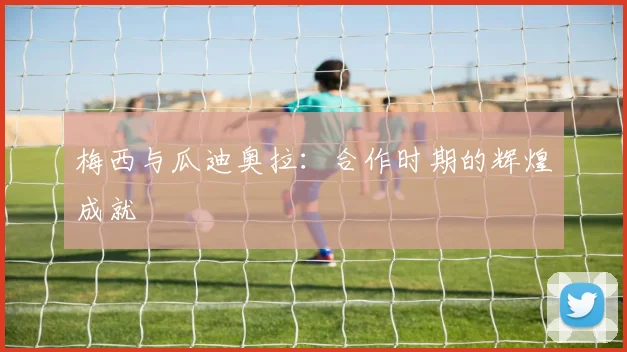 梅西与瓜迪奥拉：合作时期的辉煌成就