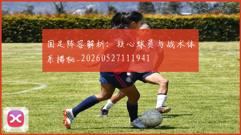 国足阵容解析:核心球员与战术体系揭秘_20260527111941