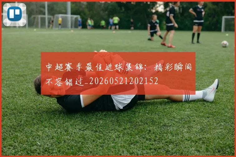 中超赛季最佳进球集锦:精彩瞬间不容错过_20260521202152