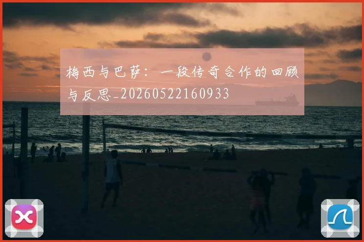 梅西与巴萨：一段传奇合作的回顾与反思_20260522160933
