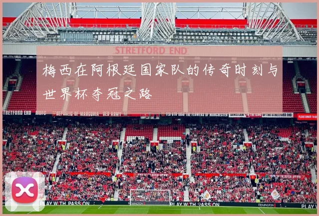 梅西在阿根廷国家队的传奇时刻与世界杯夺冠之路