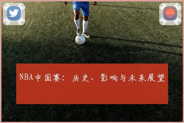 NBA中国赛:历史、影响与未来展望