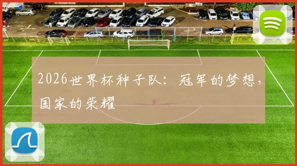 2026世界杯种子队:冠军的梦想,国家的荣耀