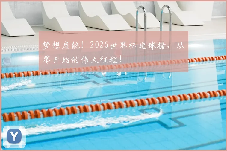 梦想启航！2026世界杯进球榜，从零开始的伟大征程！