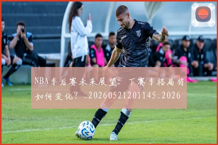 NBA季后赛未来展望:下赛季格局将如何变化?_20260521201145_20260606165720