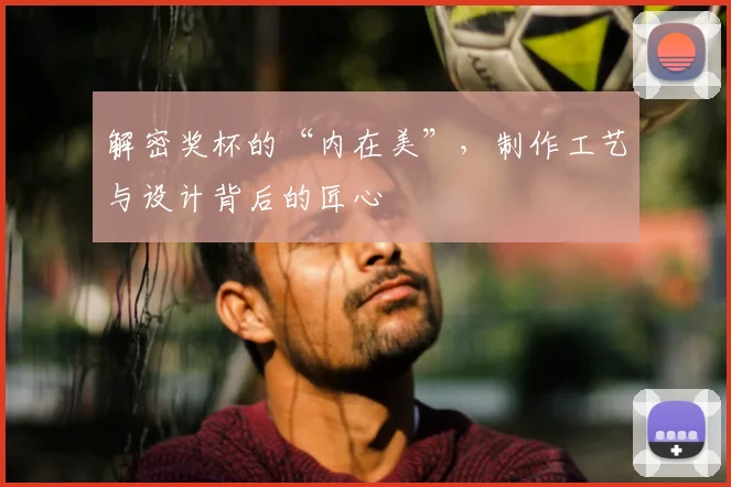 解密奖杯的“内在美”，制作工艺与设计背后的匠心