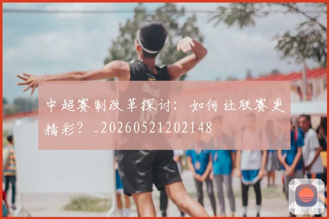 中超赛制改革探讨:如何让联赛更精彩?_20260521202148