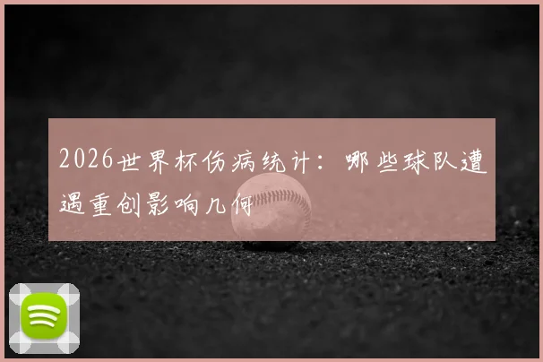 2026世界杯伤病统计:哪些球队遭遇重创影响几何