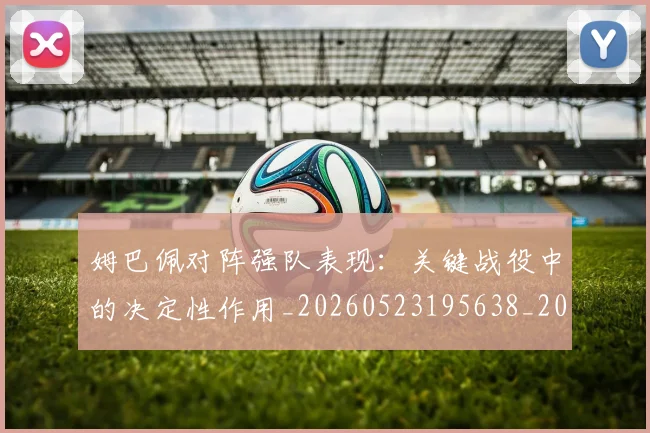 姆巴佩对阵强队表现:关键战役中的决定性作用_20260523195638_20260609132757