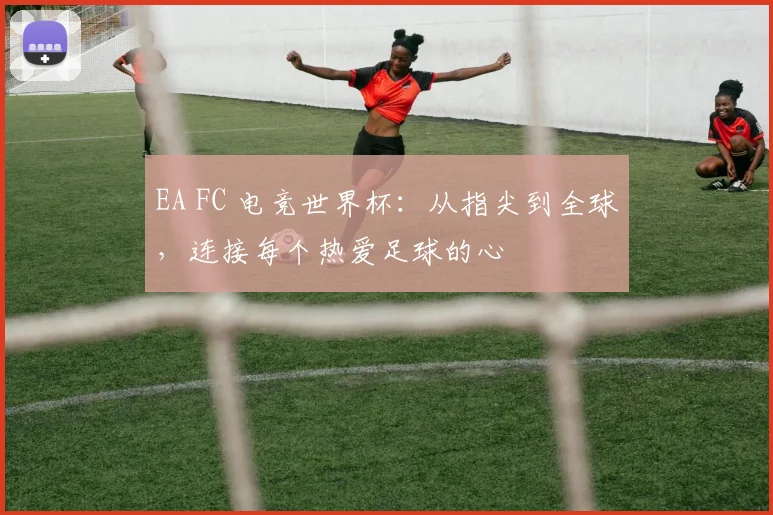 EA FC 电竞世界杯：从指尖到全球，连接每个热爱足球的心