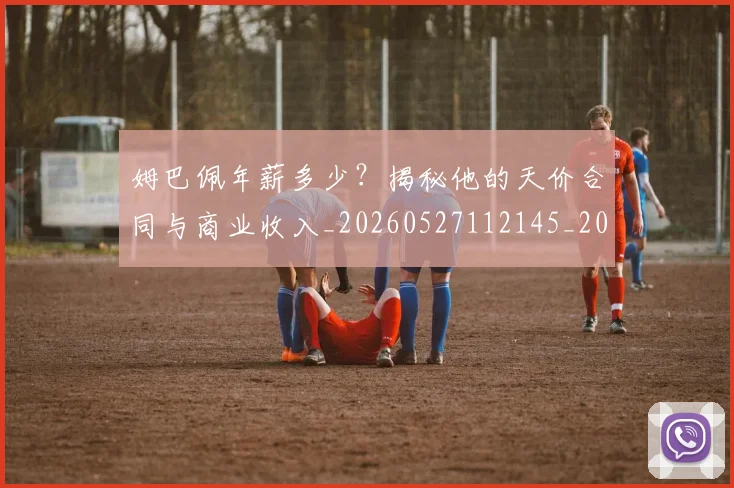 姆巴佩年薪多少?揭秘他的天价合同与商业收入_20260527112145_20260609132759