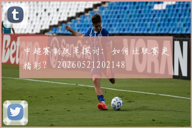 中超赛制改革探讨:如何让联赛更精彩?_20260521202148