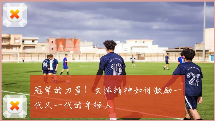 冠军的力量！女排精神如何激励一代又一代的年轻人