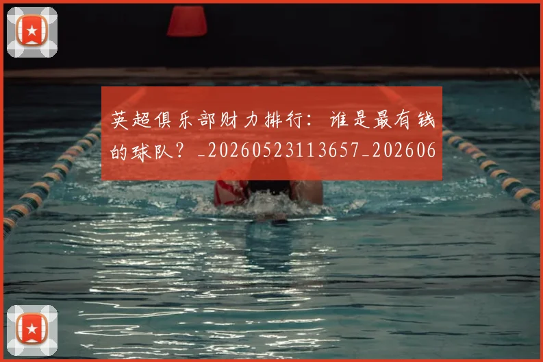 英超俱乐部财力排行：谁是最有钱的球队？_20260523113657_20260610170026