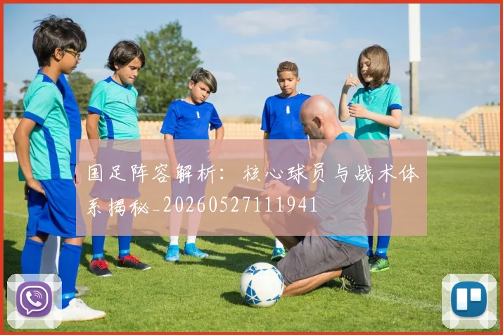 国足阵容解析:核心球员与战术体系揭秘_20260527111941