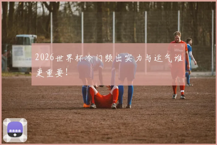 2026世界杯冷门频出实力与运气谁更重要!