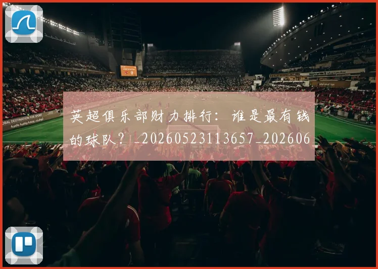英超俱乐部财力排行：谁是最有钱的球队？_20260523113657_20260610170026