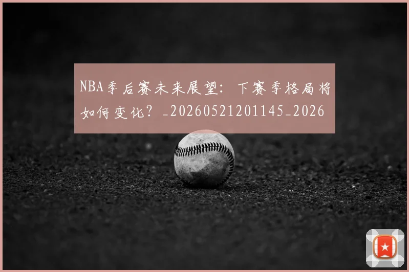 NBA季后赛未来展望：下赛季格局将如何变化？_20260521201145_20260606165720